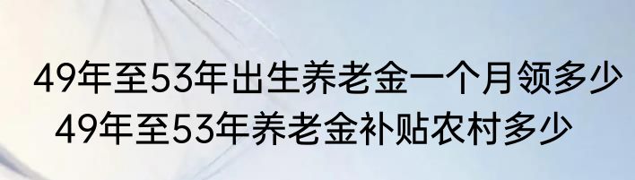 49年至53年出生养老金一个月领多少  49年至53年养老金补贴农村多少