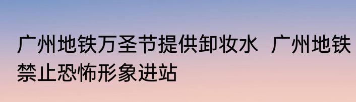 广州地铁万圣节提供卸妆水  广州地铁禁止恐怖形象进站