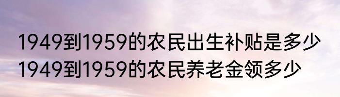 1949到1959的农民出生补贴是多少  1949到1959的农民养老金领多少 