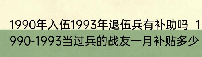 1990年入伍1993年退伍兵有补助吗  1990-1993当过兵的战友一月补贴多少