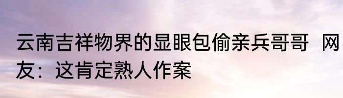 云南吉祥物界的显眼包偷亲兵哥哥  网友：这肯定熟人作案