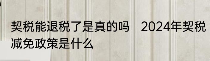 契税能退税了是真的吗   2024年契税减免政策是什么