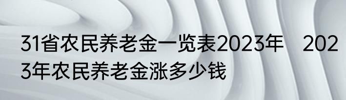 31省农民养老金一览表2023年   2023年农民养老金涨多少钱