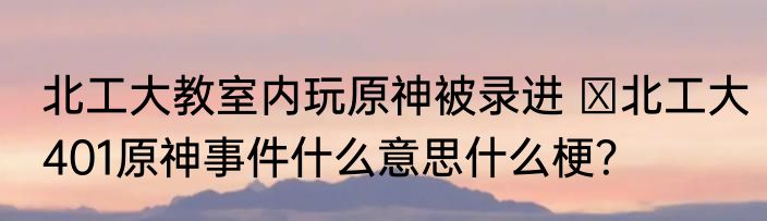 北工大教室内玩原神被录进  北工大401原神事件什么意思什么梗？
