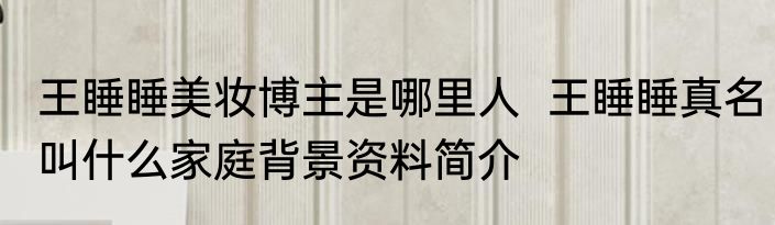 王睡睡美妆博主是哪里人  王睡睡真名叫什么家庭背景资料简介