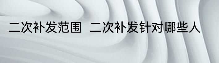 二次补发范围  二次补发针对哪些人