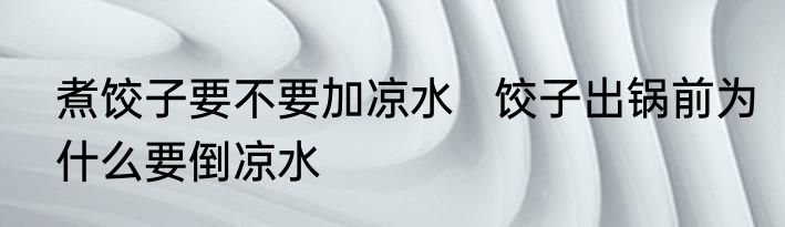 煮饺子要不要加凉水   饺子出锅前为什么要倒凉水