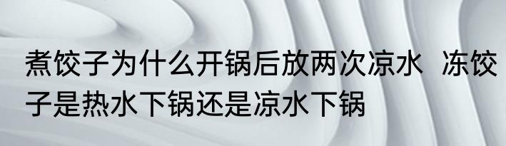 煮饺子为什么开锅后放两次凉水  冻饺子是热水下锅还是凉水下锅