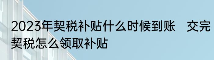 2023年契税补贴什么时候到账   交完契税怎么领取补贴