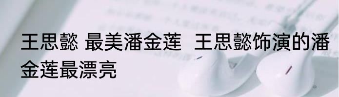 王思懿 最美潘金莲  王思懿饰演的潘金莲最漂亮