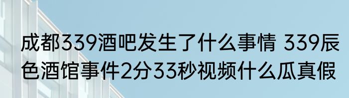 成都339酒吧发生了什么事情 339辰色酒馆事件2分33秒视频什么瓜真假