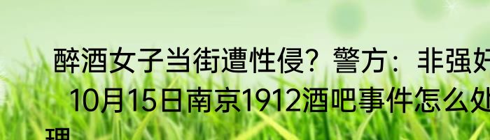  醉酒女子当街遭性侵？警方：非强奸   10月15日南京1912酒吧事件怎么处理