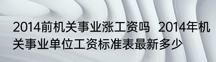 2014前机关事业涨工资吗  2014年机关事业单位工资标准表最新多少