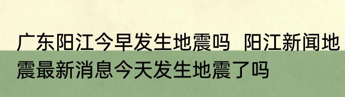 广东阳江今早发生地震吗  阳江新闻地震最新消息今天发生地震了吗