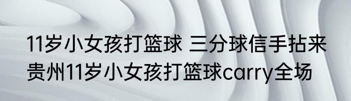 11岁小女孩打篮球 三分球信手拈来  贵州11岁小女孩打篮球carry全场