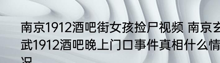 南京1912酒吧街女孩捡尸视频 南京玄武1912酒吧晚上门口事件真相什么情况