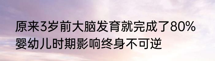 原来3岁前大脑发育就完成了80%   婴幼儿时期影响终身不可逆