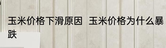 玉米价格下滑原因  玉米价格为什么暴跌