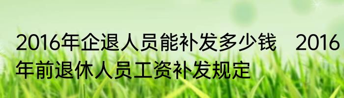 2016年企退人员能补发多少钱   2016年前退休人员工资补发规定