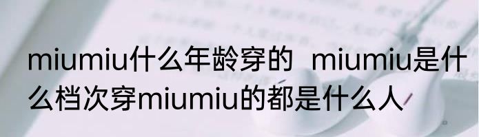 miumiu什么年龄穿的  miumiu是什么档次穿miumiu的都是什么人