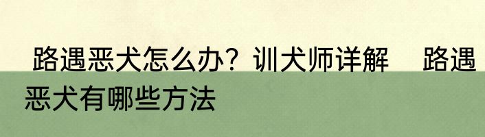  路遇恶犬怎么办？训犬师详解    路遇恶犬有哪些方法