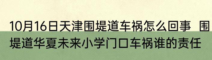10月16日天津围堤道车祸怎么回事  围堤道华夏未来小学门口车祸谁的责任