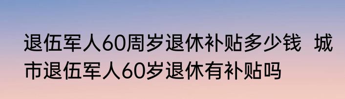 退伍军人60周岁退休补贴多少钱  城市退伍军人60岁退休有补贴吗