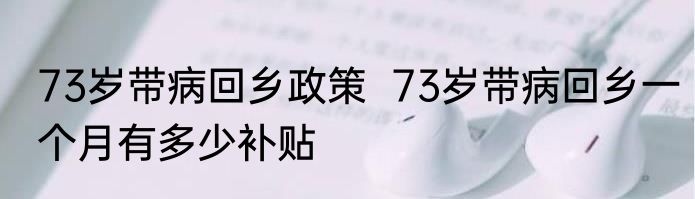 73岁带病回乡政策  73岁带病回乡一个月有多少补贴