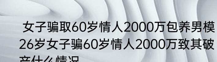  女子骗取60岁情人2000万包养男模  26岁女子骗60岁情人2000万致其破产什么情况