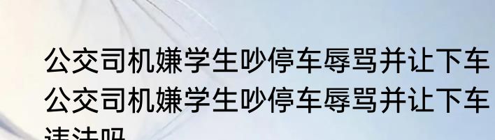公交司机嫌学生吵停车辱骂并让下车  公交司机嫌学生吵停车辱骂并让下车违法吗