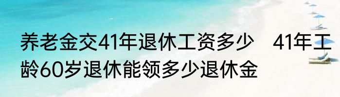养老金交41年退休工资多少   41年工龄60岁退休能领多少退休金