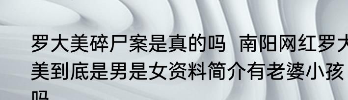 罗大美碎尸案是真的吗  南阳网红罗大美到底是男是女资料简介有老婆小孩吗
