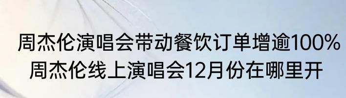 周杰伦演唱会带动餐饮订单增逾100%  周杰伦线上演唱会12月份在哪里开