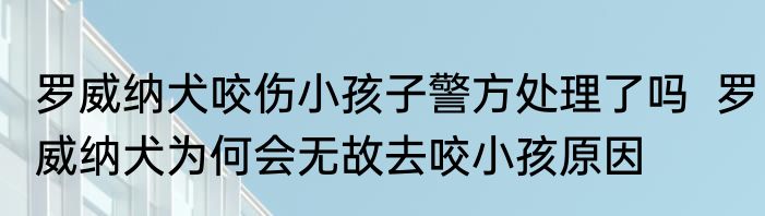罗威纳犬咬伤小孩子警方处理了吗  罗威纳犬为何会无故去咬小孩原因