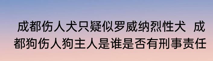  成都伤人犬只疑似罗威纳烈性犬  成都狗伤人狗主人是谁是否有刑事责任