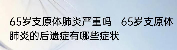 65岁支原体肺炎严重吗   65岁支原体肺炎的后遗症有哪些症状