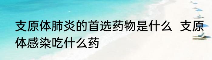 支原体肺炎的首选药物是什么  支原体感染吃什么药