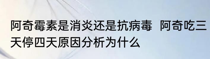 阿奇霉素是消炎还是抗病毒  阿奇吃三天停四天原因分析为什么