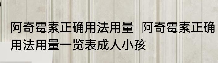 阿奇霉素正确用法用量  阿奇霉素正确用法用量一览表成人小孩