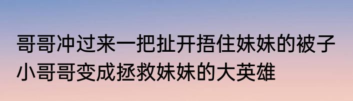 哥哥冲过来一把扯开捂住妹妹的被子  小哥哥变成拯救妹妹的大英雄