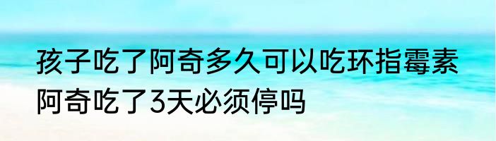 孩子吃了阿奇多久可以吃环指霉素  阿奇吃了3天必须停吗