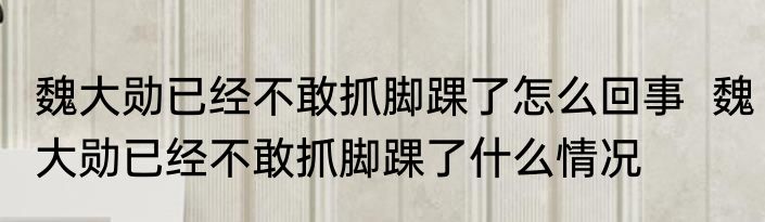 魏大勋已经不敢抓脚踝了怎么回事  	魏大勋已经不敢抓脚踝了什么情况