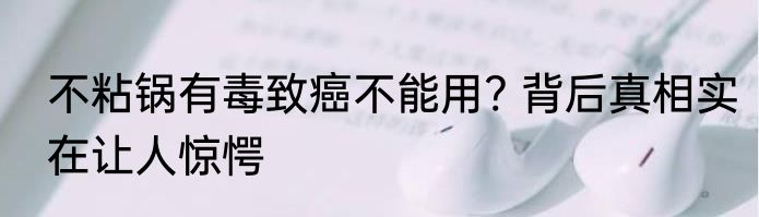 不粘锅有毒致癌不能用? 背后真相实在让人惊愕