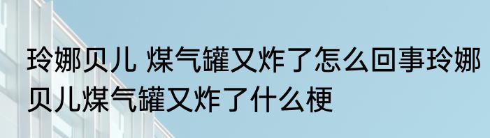 玲娜贝儿 煤气罐又炸了怎么回事玲娜贝儿煤气罐又炸了什么梗
