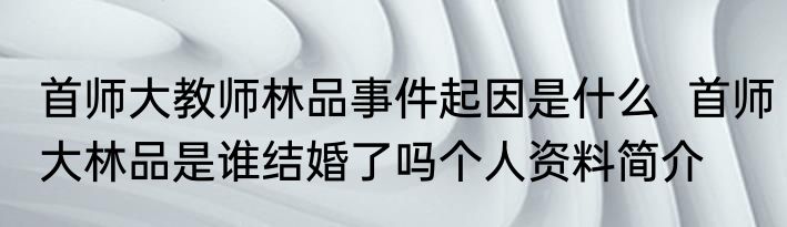 首师大教师林品事件起因是什么  首师大林品是谁结婚了吗个人资料简介