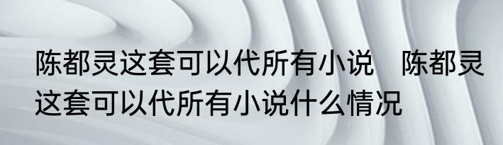 陈都灵这套可以代所有小说   陈都灵这套可以代所有小说什么情况