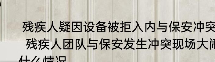  残疾人疑因设备被拒入内与保安冲突   残疾人团队与保安发生冲突现场大闹什么情况