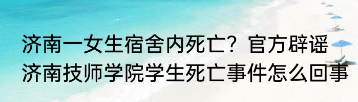 济南一女生宿舍内死亡？官方辟谣   济南技师学院学生死亡事件怎么回事