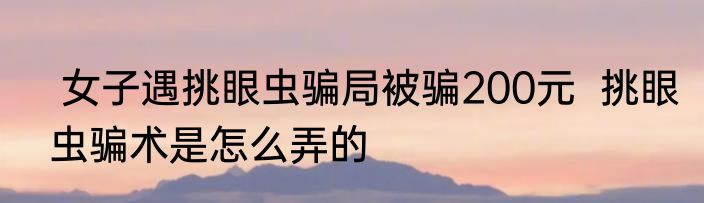  女子遇挑眼虫骗局被骗200元  挑眼虫骗术是怎么弄的