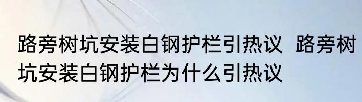 路旁树坑安装白钢护栏引热议  路旁树坑安装白钢护栏为什么引热议